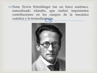  Nota: Erwin Schrödinger fue un físico austríaco, 
naturalizado irlandés, que realizó importantes 
contribuciones en los campos de la mecánica 
cuántica y la termodinámica. 
 
 
