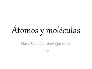 Átomos y moléculas 
María Camila metaute Jaramillo 
11-2 
 