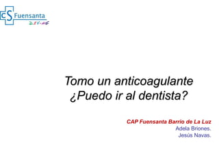 Tomo un anticoagulante
¿Puedo ir al dentista?
CAP Fuensanta Barrio de La Luz
Adela Briones.
Jesús Navas.
 
