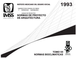 INSTITUTO MEXICANO DEL SEGURO SOCIAL 
SUBDIRECCION GENERAL DE OBRAS 
Y PATRIMONIO INMOBILIARIO 
UNIDAD DE PROYECTOS 
NORMAS DE PROYECTO 
DE ARQUITECTURA 
1993 
TOMO VII 
NORMAS BIOCLIMATICAS 
 