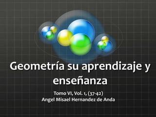 Geometría su aprendizaje y
enseñanza
Tomo VI, Vol. 1, (37-42)
Angel Misael Hernandez de Anda
 