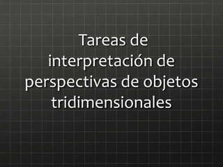 Tareas de
interpretación de
perspectivas de objetos
tridimensionales
 
