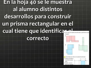 En la hoja 40 se le muestra
al alumno distintos
desarrollos para construir
un prisma rectangular en el
cual tiene que identificar el
correcto
 