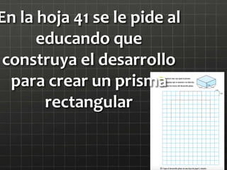 En la hoja 41 se le pide al
educando que
construya el desarrollo
para crear un prisma
rectangular
 