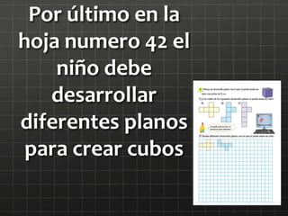 Por último en la
hoja numero 42 el
niño debe
desarrollar
diferentes planos
para crear cubos
 