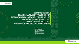 CONTEXTOGENERAL
ESTADODELAREVISIÓNYAJUSTEDELPOT
ALISTAMIENTOPARALAREVISIÓNYAJUSTEDELPOT
DIAGNÓSTICOPARTICIPATIVO-POT
DIAGNÓSTICOTÉCNICO-POT
FORMULACIÓNYMODELODEORDENAMIENTO
 