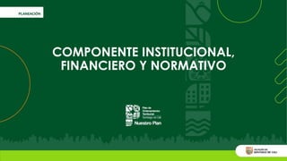 COMPONENTE INSTITUCIONAL,
FINANCIERO Y NORMATIVO
 