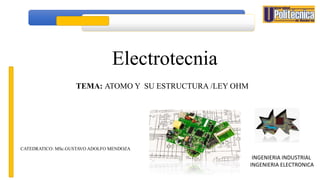 TEMA: ATOMO Y SU ESTRUCTURA /LEY OHM
CATEDRATICO: MSc.GUSTAVO ADOLFO MENDOZA
INGENIERIA INDUSTRIAL
INGENIERIA ELECTRONICA
Electrotecnia
 