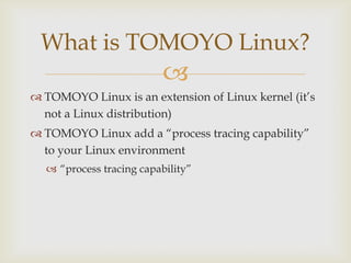 TOMOYO Linux is an extension of Linux kernel (it’s not a Linux distribution)TOMOYO Linux add a “process tracing capability” to your Linux environment“process tracing capability”What is TOMOYO Linux?