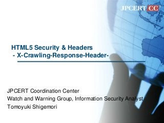 HTML5 Security & Headers
- X-Crawling-Response-Header-
JPCERT Coordination Center
Watch and Warning Group, Information Security Analyst
Tomoyuki Shigemori
 
