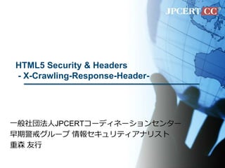 HTML5 Security & Headers
- X-Crawling-Response-Header-
一般社団法人JPCERTコーディネーションセンター
早期警戒グループ 情報セキュリティアナリスト
重森 友行
 