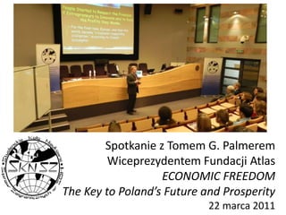 Spotkanie z Tomem G. Palmerem Wiceprezydentem Fundacji AtlasECONOMIC FREEDOM The Key to Poland’s Future and Prosperity22 marca 2011 