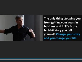 The only thing stopping you
from getting your goals in
business and in life is the
bullshit story you tell
yourself. Change your story
and you change your life
 