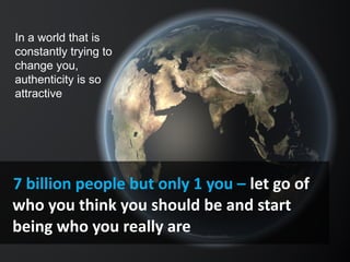 7 billion people but only 1 you – let go of
who you think you should be and start
being who you really are
In a world that is
constantly trying to
change you,
authenticity is so
attractive
 