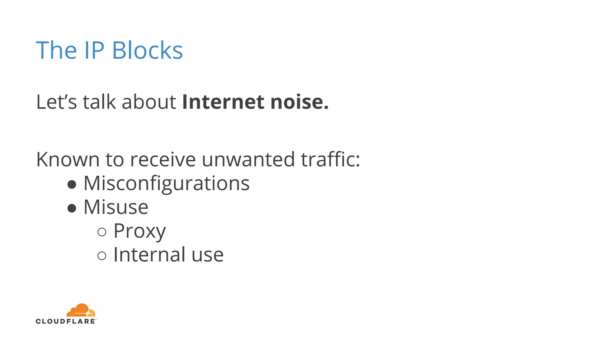 The IP Blocks
Let’s talk about Internet noise.
Known to receive unwanted traffic:
● Misconfigurations
● Misuse
○ Proxy
○ Internal use
 