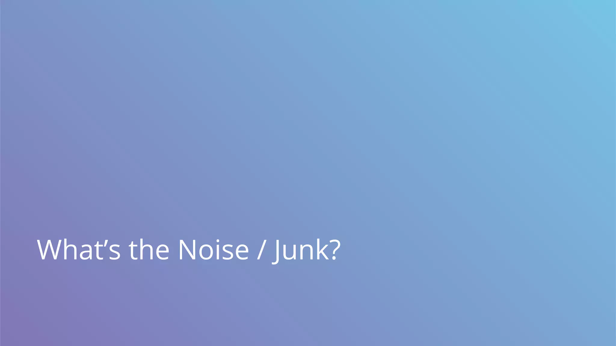 What’s the Noise / Junk?
 