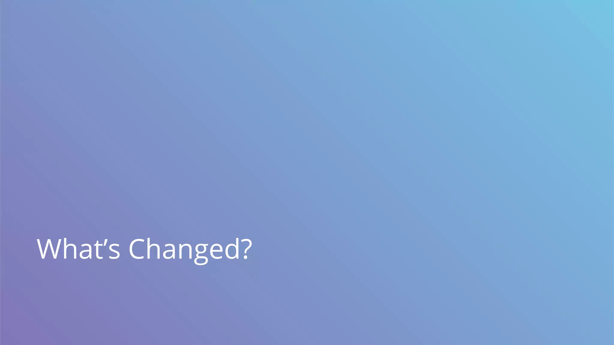 What’s Changed?
 