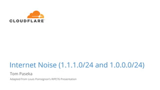 Internet Noise (1.1.1.0/24 and 1.0.0.0/24)
Tom Paseka
Adapted from Louis Poinsignon’s RIPE76 Presentation
 
