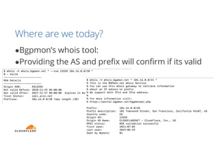 Where are we today?
●Bgpmon’s whois tool:
●Providing the AS and prefix will confirm if its valid
 