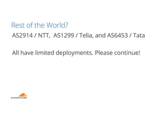 Rest of the World?
AS2914 / NTT, AS1299 / Telia, and AS6453 / Tata
All have limited deployments. Please continue!
 