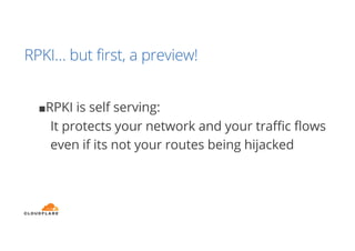 RPKI… but first, a preview!
■RPKI is self serving:
It protects your network and your traffic flows
even if its not your routes being hijacked
 