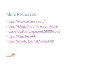 More Resources
https://www.manrs.org/
https://blog.cloudflare.com/rpki/
http://localcert.ripe.net:8088/roas
https://bgp.he.net/
https://youtu.be/hzCVvnjo6V8
 