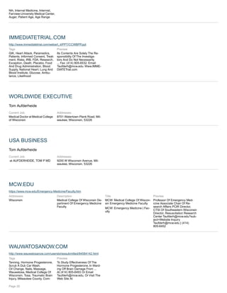 Nih, Internal Medicine, Internist,
Fairview-University Medical Center,
Auger, Patient Age, Age Range
IMMEDIATETRIAL.COM
http://www.immediatetrial.com/webart_it/PPT/CCWBPP.ppt
Tags
GIK, Heart Attack, Paramedics,
Patients, Informed Consent, Treat-
ment, Risks, IRB, FDA, Research,
Exception, Death, Placebo, Food
And Drug Administration, Blood
Supply, National Heart, Lung And
Blood Institute, Glucose, Ambu-
lance, Likelihood
Preview
Its Contents Are Solely The Re-
sponsibility Of The Investiga-
tors And Do Not Necessarily
... Fax: (414) 805-6532. Email:
Taufderh@mcw.edu. Www.IMME-
DIATETrial.com
WORLDWIDE EXECUTIVE
Tom Aufderheide
Current Job:
Medical Doctor at Medical College
of Wisconsin
Addresses:
8701 Watertown Plank Road, Mil-
waukee, Wisconsin, 53226
USA BUSINESS
Tom Aufderheide
Current Job:
at AUFDERHEIDE, TOM P MD
Addresses:
9200 W Wisconsin Avenue, Mil-
waukee, Wisconsin, 53226
MCW.EDU
https://www.mcw.edu/Emergency-Medicine/Faculty.htm
Addresses:
Wisconsin
Description
Medical College Of Wisconsin De-
partment Of Emergency Medicine
Faculty
Title
MCW: Medical College Of Wiscon-
sin Emergency Medicine Faculty
MCW: Emergency Medicine | Fac-
ulty
Preview
Professor Of Emergency Med-
icine Associate Chair Of Re-
search Affairs PCIR Director,
CTSI Of Southeastern Wisconsin
Director, Resuscitation Research
Center Taufderh@mcw.edu?sub-
ject=Website Inquiry
Taufderh@mcw.edu | (414)
805-6452
WAUWATOSANOW.COM
http://www.wauwatosanow.com/userstoriessubmitted/84584142.html
Tags
Tanning, Hormone Progesterone,
Scrub A Dub Car Wash,
Oil Change, Nails, Massage,
Wauwatosa, Medical College Of
Wisconsin, Tosa, Traumatic Brain
Injury, Milwaukee County, Com-
Preview
To Study Effectiveness Of The
Hormone Progesterone. In Ward-
ing Off Brain Damage From ...
At (414) 805-6493 Or Email
Taufderh@mcw.edu, Or Visit The
Web Site At
Page 20
 