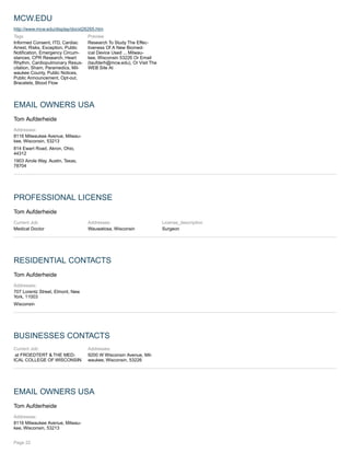 MCW.EDU
http://www.mcw.edu/display/docid26265.htm
Tags
Informed Consent, ITD, Cardiac
Arrest, Risks, Exception, Public
Notification, Emergency Circum-
stances, CPR Research, Heart
Rhythm, Cardiopulmonary Resus-
citation, Sham, Paramedics, Mil-
waukee County, Public Notices,
Public Announcement, Opt-out,
Bracelets, Blood Flow
Preview
Research To Study The Effec-
tiveness Of A New Biomed-
ical Device Used ... Milwau-
kee, Wisconsin 53226 Or Email
(taufderh@mcw.edu), Or Visit The
WEB Site At
EMAIL OWNERS USA
Tom Aufderheide
Addresses:
8116 Milwaukee Avenue, Milwau-
kee, Wisconsin, 53213
814 Ewart Road, Akron, Ohio,
44312
1903 Airole Way, Austin, Texas,
78704
PROFESSIONAL LICENSE
Tom Aufderheide
Current Job:
Medical Doctor
Addresses:
Wauwatosa, Wisconsin
License_description
Surgeon
RESIDENTIAL CONTACTS
Tom Aufderheide
Addresses:
707 Lorentz Street, Elmont, New
York, 11003
Wisconsin
BUSINESSES CONTACTS
Current Job:
at FROEDTERT & THE MED-
ICAL COLLEGE OF WISCONSIN
Addresses:
9200 W Wisconsin Avenue, Mil-
waukee, Wisconsin, 53226
EMAIL OWNERS USA
Tom Aufderheide
Addresses:
8116 Milwaukee Avenue, Milwau-
kee, Wisconsin, 53213
Page 22
 