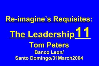 Re-imagine’s Requisites: 
The Leadership11 
Tom Peters 
Banco Leon/ 
Santo Domingo/31March2004 
 