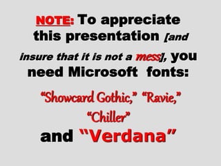 NOTE: To appreciate
this presentation [and
insure that it is not a mess], you
need Microsoft fonts:
“Showcard Gothic,” “Ravie,”
“Chiller”
and “Verdana”
 