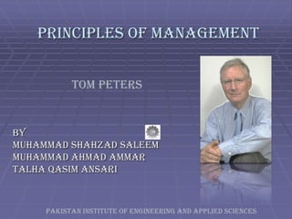 Principles Of Management


           TOM Peters


By
Muhammad Shahzad Saleem
Muhammad Ahmad Ammar
Talha Qasim Ansari



     Pakistan Institute Of Engineering and applied sciences
 