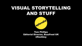 VISUAL STORYTELLING
AND STUFF
Tom Phillips
Editorial Director, BuzzFeed UK
@flashboy
 