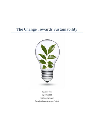 The Change Towards Sustainability




                   By Jason Park
                   April 26, 2010
                 Professor Sprangel
          Tompkins Regional Airport Project
 