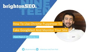 slideshare.net/Tom-Pool
How To Use Chrome Puppeteer To
Fake Googlebot And Monitor Your Site
Tom Pool // BlueArray //
@cptn...