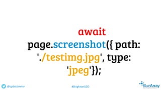 await
page.screenshot({ path:
'./testimg.jpg', type:
'jpeg'});
@cptntommy #BrightonSEO
 
