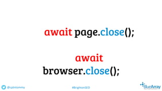 await page.close();
await
browser.close();
@cptntommy #BrightonSEO
 