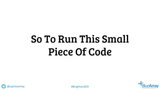 So To Run This Small
Piece Of Code
@cptntommy #BrightonSEO
 