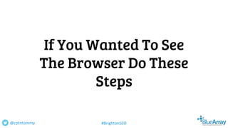 If You Wanted To See
The Browser Do These
Steps
@cptntommy #BrightonSEO
 