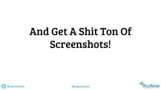 @cptntommy #BrightonSEO
And Get A Shit Ton Of
Screenshots!
 