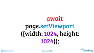 await
page.setViewport
({width: 1024, height:
1024});
@cptntommy #BrightonSEO
 