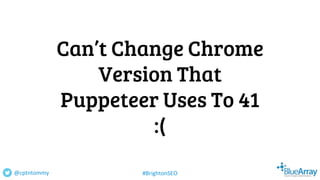 Can’t Change Chrome
Version That
Puppeteer Uses To 41
:(
@cptntommy #BrightonSEO
 