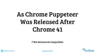 As Chrome Puppeteer
Was Released After
Chrome 41
(*Not Backwards Compatible)
@cptntommy #BrightonSEO
 