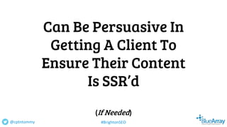 Can Be Persuasive In
Getting A Client To
Ensure Their Content
Is SSR’d
(If Needed)
@cptntommy #BrightonSEO
 