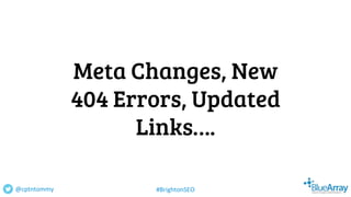 Meta Changes, New
404 Errors, Updated
Links….
@cptntommy #BrightonSEO
 
