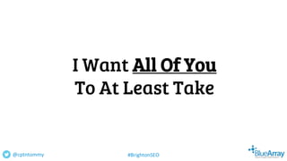 I Want All Of You
To At Least Take
@cptntommy #BrightonSEO
 