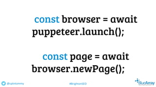 const browser = await
puppeteer.launch();
const page = await
browser.newPage();
@cptntommy #BrightonSEO
 