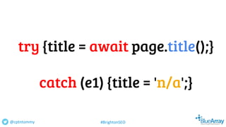 try {title = await page.title();}
catch (e1) {title = 'n/a';}
@cptntommy #BrightonSEO
 