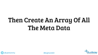 Then Create An Array Of All
The Meta Data
@cptntommy #BrightonSEO
 