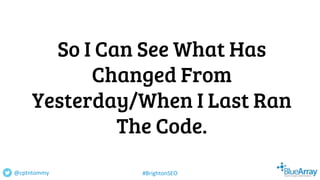 So I Can See What Has
Changed From
Yesterday/When I Last Ran
The Code.
@cptntommy #BrightonSEO
 