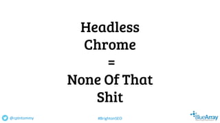 Headless
Chrome
=
None Of That
Shit
@cptntommy #BrightonSEO
 